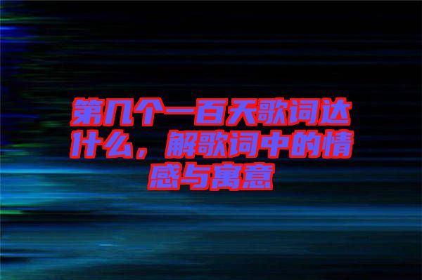 第幾個(gè)一百天歌詞達(dá)什么，解歌詞中的情感與寓意