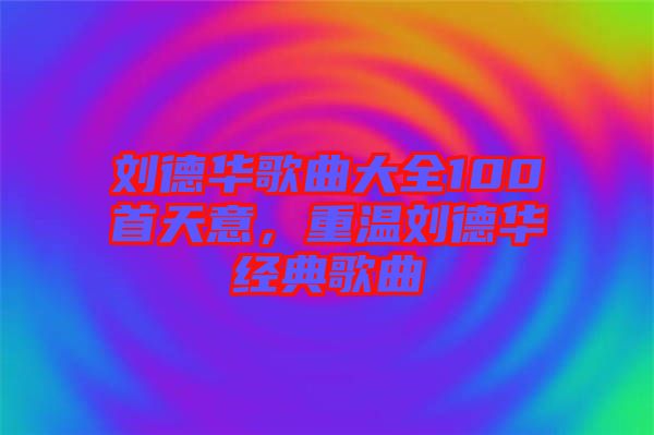 劉德華歌曲大全100首天意，重溫劉德華經(jīng)典歌曲