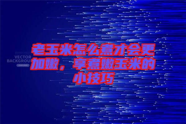 老玉米怎么煮才會更加嫩，享煮嫩玉米的小技巧