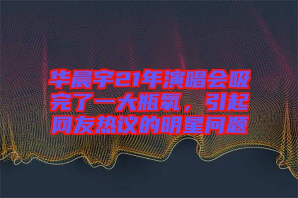 華晨宇21年演唱會(huì)吸完了一大瓶氧，引起網(wǎng)友熱議的明星問題