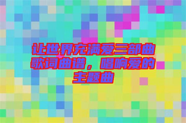 讓世界充滿愛三部曲歌詞曲譜，唱響愛的主題曲