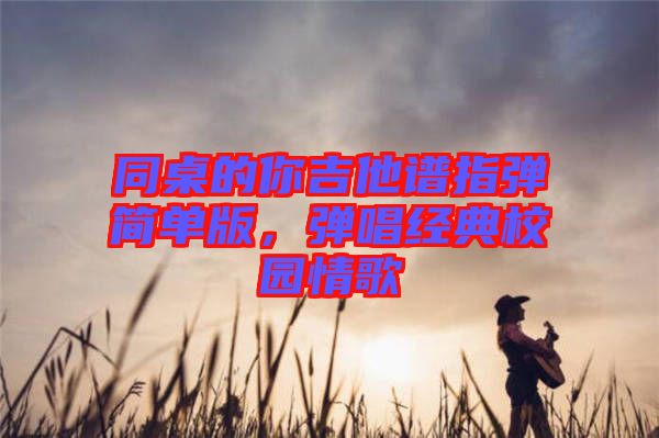 同桌的你吉他譜指彈簡(jiǎn)單版，彈唱經(jīng)典校園情歌