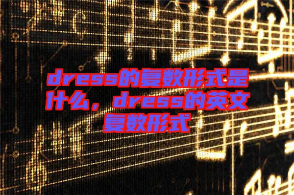 dress的復(fù)數(shù)形式是什么，dress的英文復(fù)數(shù)形式