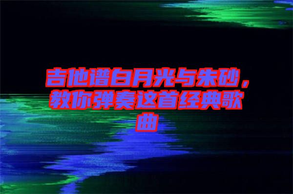 吉他譜白月光與朱砂，教你彈奏這首經(jīng)典歌曲