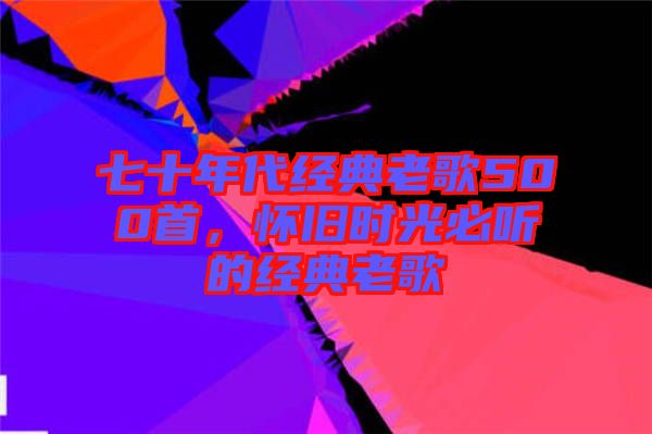 七十年代經(jīng)典老歌500首，懷舊時光必聽的經(jīng)典老歌