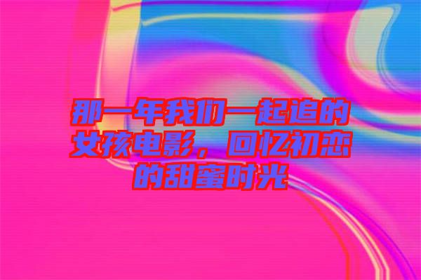 那一年我們一起追的女孩電影，回憶初戀的甜蜜時(shí)光