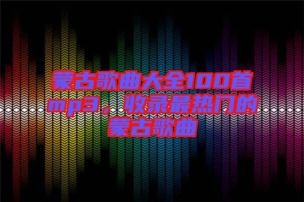 蒙古歌曲大全100首mp3，收錄最熱門的蒙古歌曲