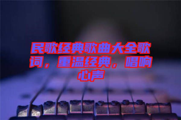 民歌經(jīng)典歌曲大全歌詞，重溫經(jīng)典，唱響心聲