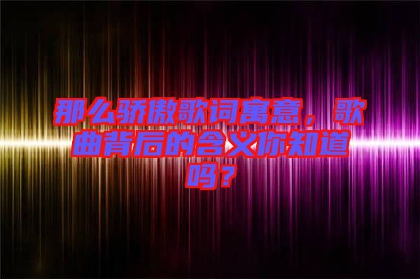 那么驕傲歌詞寓意，歌曲背后的含義你知道嗎？