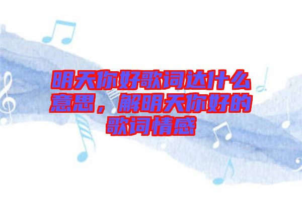 明天你好歌詞達(dá)什么意思，解明天你好的歌詞情感