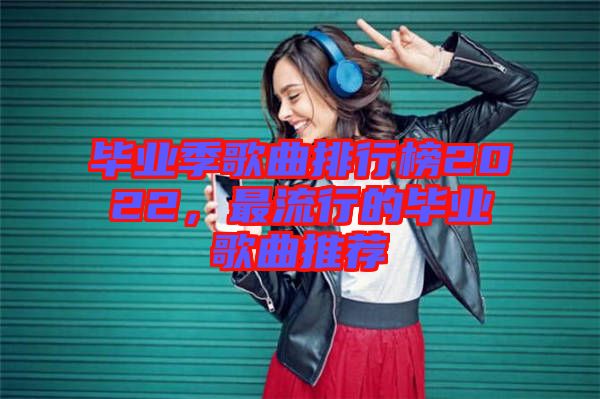 畢業(yè)季歌曲排行榜2022，最流行的畢業(yè)歌曲推薦