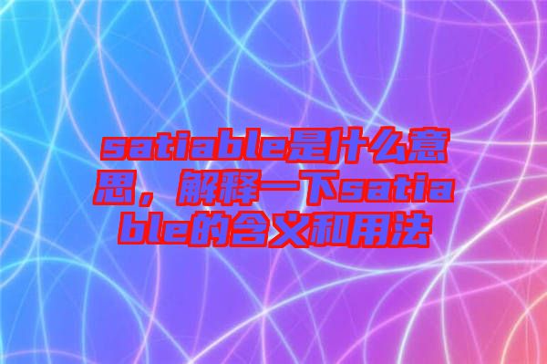 satiable是什么意思，解釋一下satiable的含義和用法