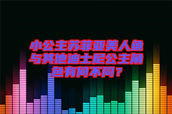 小公主蘇菲亞美人魚與其他迪士尼公主角色有何不同？