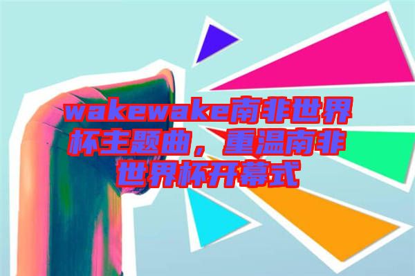 wakewake南非世界杯主題曲，重溫南非世界杯開幕式