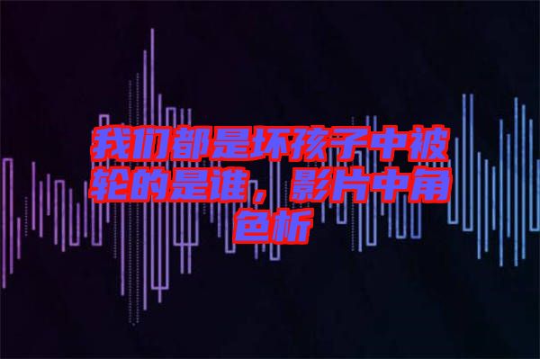 我們都是壞孩子中被輪的是誰(shuí)，影片中角色析