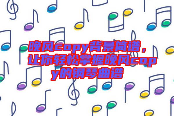 晚風copy背景簡譜，讓你輕松掌握晚風copy的鋼琴曲譜