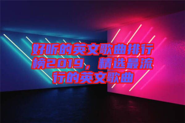 好聽(tīng)的英文歌曲排行榜2019，精選最流行的英文歌曲