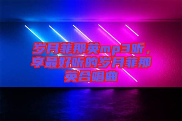 歲月菲那英mp3聽，享最好聽的歲月菲那英合唱曲