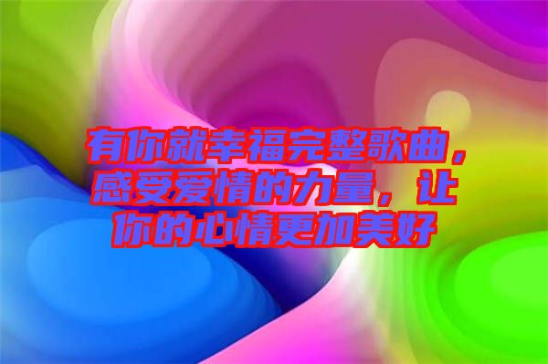 有你就幸福完整歌曲，感受愛(ài)情的力量，讓你的心情更加美好