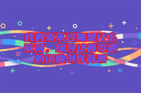 我的愛不過期是什么歌詞，探尋這首歌曲的詞曲創(chuàng)作背景