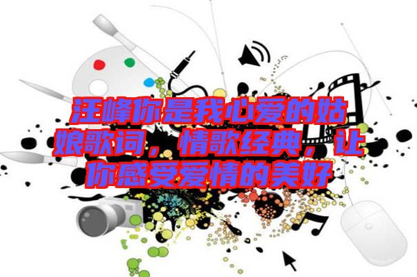 汪峰你是我心愛的姑娘歌詞，情歌經典，讓你感受愛情的美好