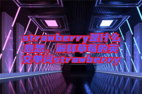 strawberry是什么意思，解釋草莓的英文單詞strawberry