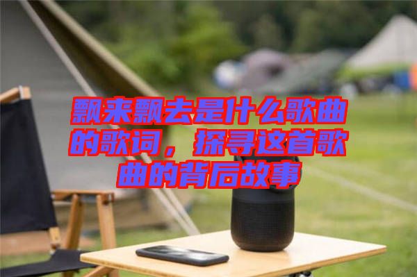 飄來飄去是什么歌曲的歌詞，探尋這首歌曲的背后故事