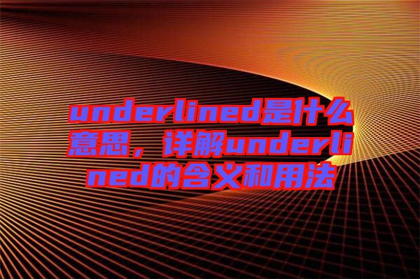 underlined是什么意思，詳解underlined的含義和用法