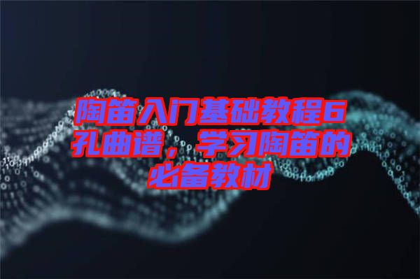 陶笛入門基礎(chǔ)教程6孔曲譜，學習陶笛的必備教材