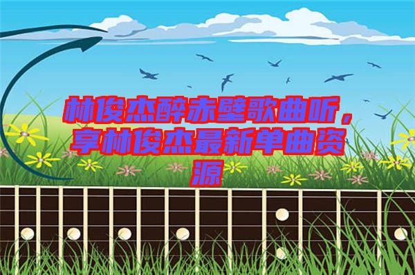 林俊杰醉赤壁歌曲聽，享林俊杰最新單曲資源