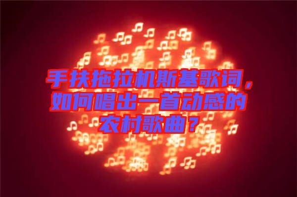 手扶拖拉機(jī)斯基歌詞，如何唱出一首動(dòng)感的農(nóng)村歌曲？