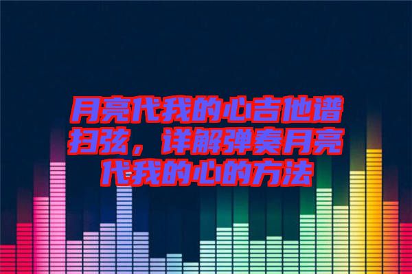 月亮代我的心吉他譜掃弦，詳解彈奏月亮代我的心的方法