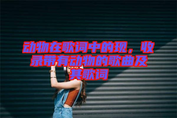 動物在歌詞中的現(xiàn)，收錄帶有動物的歌曲及其歌詞