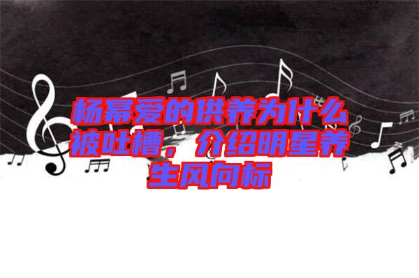 楊冪愛(ài)的供養(yǎng)為什么被吐槽，介紹明星養(yǎng)生風(fēng)向標(biāo)