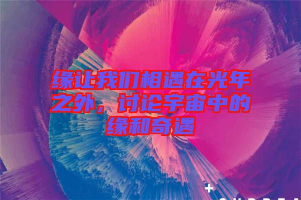 緣讓我們相遇在光年之外，討論宇宙中的緣和奇遇