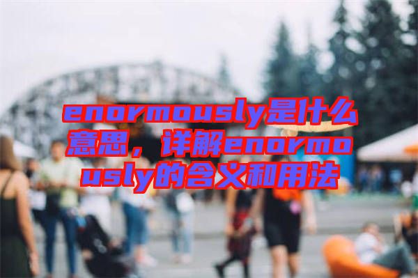 enormously是什么意思，詳解enormously的含義和用法