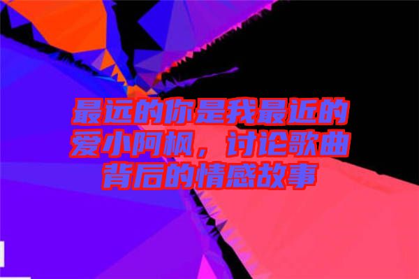 最遠的你是我最近的愛小阿楓，討論歌曲背后的情感故事