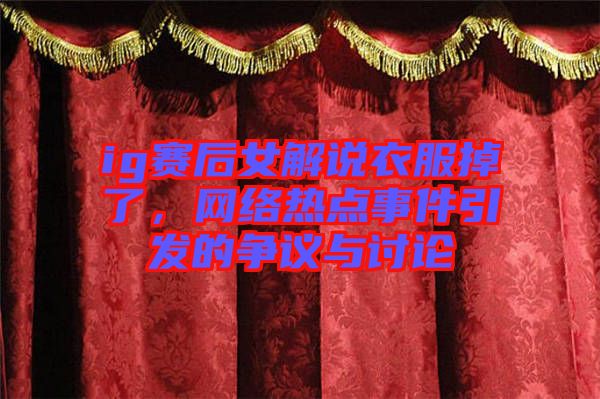 ig賽后女解說衣服掉了，網(wǎng)絡(luò)熱點事件引發(fā)的爭議與討論