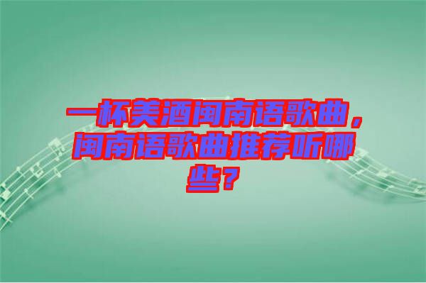 一杯美酒閩南語(yǔ)歌曲，閩南語(yǔ)歌曲推薦聽(tīng)哪些？