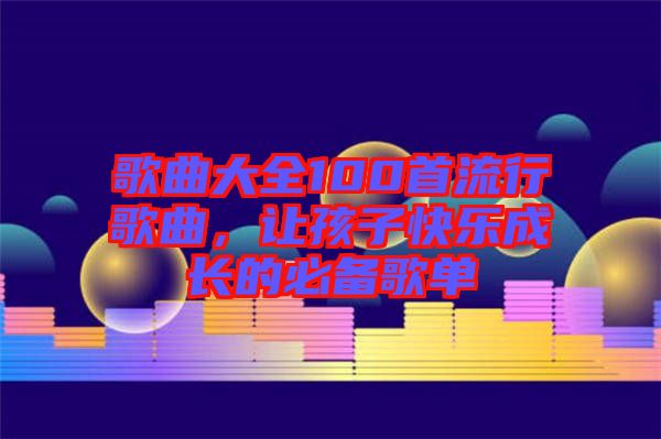 歌曲大全100首流行歌曲，讓孩子快樂成長的必備歌單