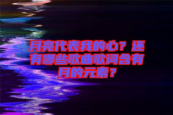 月亮代表我的心？還有哪些歌曲歌詞含有月的元素？