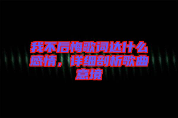 我不后悔歌詞達什么感情，詳細剖析歌曲意境