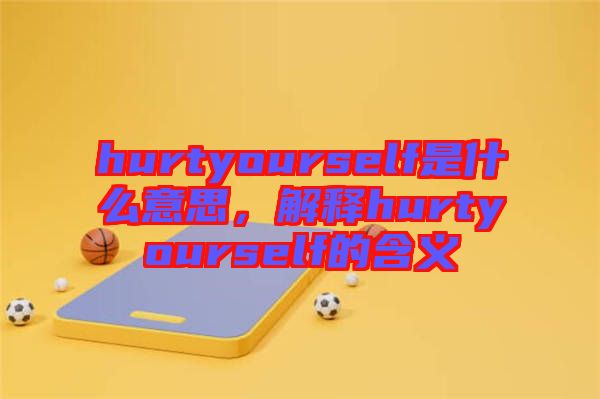 hurtyourself是什么意思，解釋hurtyourself的含義