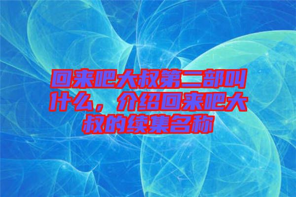 回來吧大叔第二部叫什么，介紹回來吧大叔的續(xù)集名稱