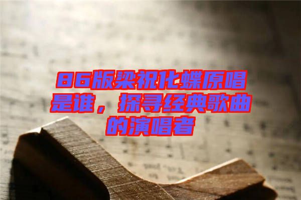 86版梁祝化蝶原唱是誰，探尋經(jīng)典歌曲的演唱者