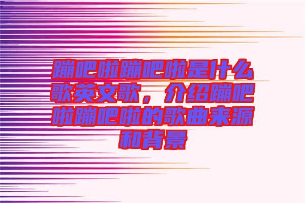 蹦吧啦蹦吧啦是什么歌英文歌，介紹蹦吧啦蹦吧啦的歌曲來源和背景