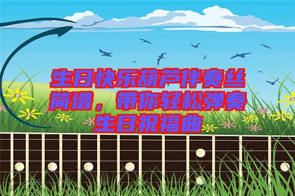 生日快樂葫蘆伴奏絲簡(jiǎn)譜，帶你輕松彈奏生日祝福曲