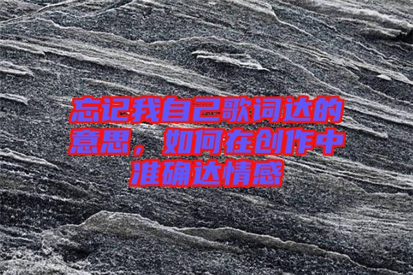 忘記我自己歌詞達(dá)的意思，如何在創(chuàng)作中準(zhǔn)確達(dá)情感