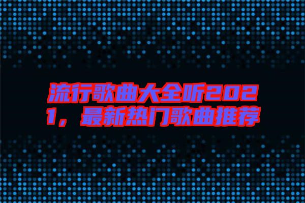 流行歌曲大全聽2021，最新熱門歌曲推薦