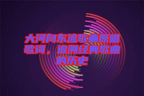 大河向東流歌曲原唱歌詞，追溯經(jīng)典歌曲的歷史